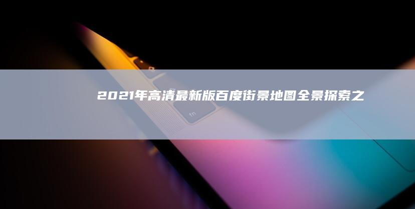 2021年高清最新版：百度街景地图全景探索之旅