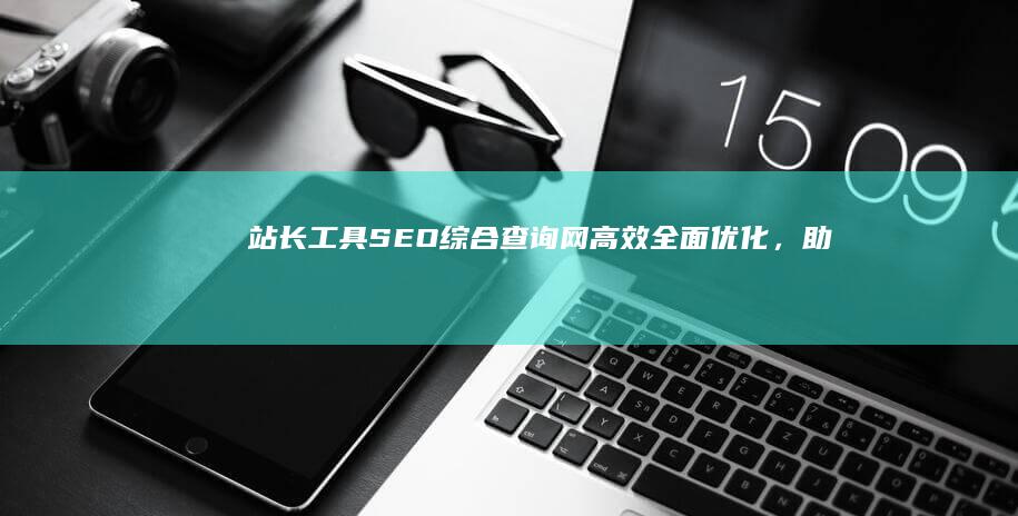 站长工具SEO综合查询网：高效全面优化，助力网站排名飙升