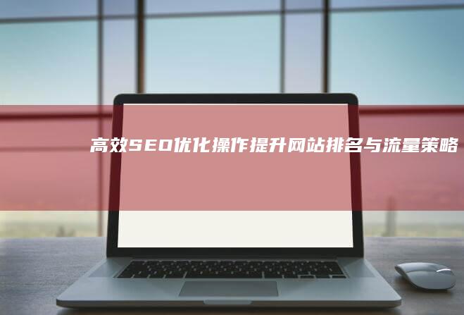 高效SEO优化操作：提升网站排名与流量策略